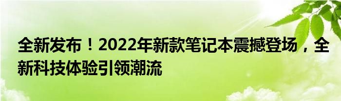 全新发布！2022年新款笔记本震撼登场，全新科技体验引领潮流