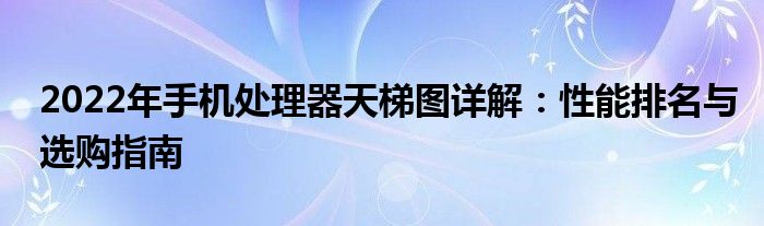 2022年手机处理器天梯图详解：性能排名与选购指南