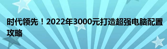 时代领先！2022年3000元打造超强电脑配置攻略