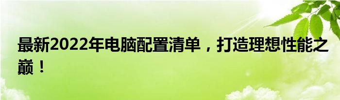 最新2022年电脑配置清单，打造理想性能之巅！