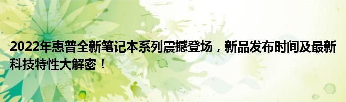 2022年惠普全新笔记本系列震撼登场，新品发布时间及最新科技特性大解密！