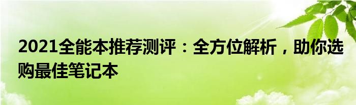 2021全能本推荐测评：全方位解析，助你选购最佳笔记本