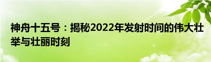 神舟十五号：揭秘2022年发射时间的伟大壮举与壮丽时刻