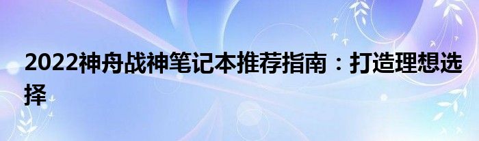 2022神舟战神笔记本推荐指南：打造理想选择