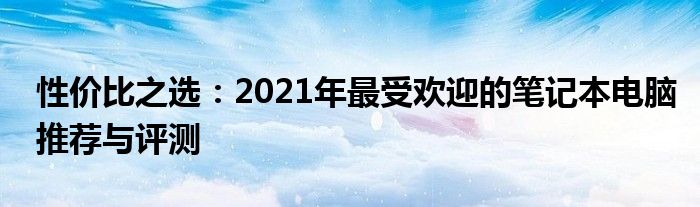 性价比之选：2021年最受欢迎的笔记本电脑推荐与评测