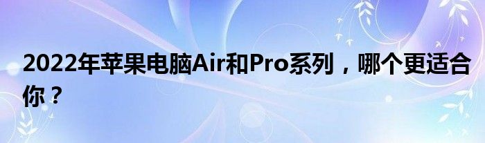 2022年苹果电脑Air和Pro系列，哪个更适合你？