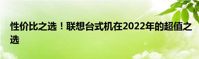 性价比之选！联想台式机在2022年的超值之选