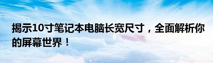 揭示10寸笔记本电脑长宽尺寸，全面解析你的屏幕世界！