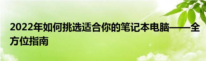 2022年如何挑选适合你的笔记本电脑——全方位指南