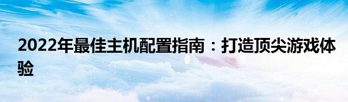 2022年最佳主机配置指南：打造顶尖游戏体验