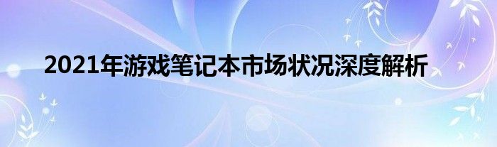 2021年游戏笔记本市场状况深度解析