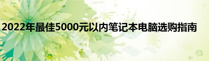 2022年最佳5000元以内笔记本电脑选购指南