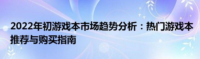 2022年初游戏本市场趋势分析：热门游戏本推荐与购买指南