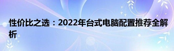 性价比之选：2022年台式电脑配置推荐全解析