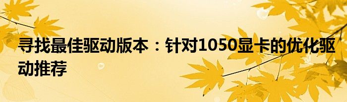 寻找最佳驱动版本：针对1050显卡的优化驱动推荐