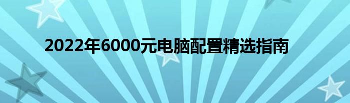 2022年6000元电脑配置精选指南