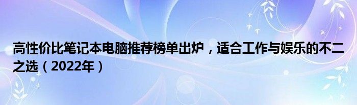 高性价比笔记本电脑推荐榜单出炉，适合工作与娱乐的不二之选（2022年）