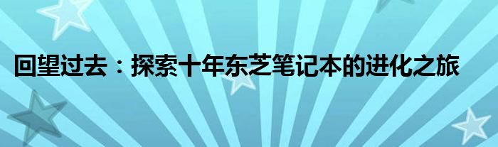 回望过去：探索十年东芝笔记本的进化之旅