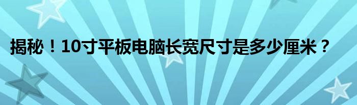 揭秘！10寸平板电脑长宽尺寸是多少厘米？