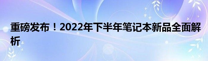 重磅发布！2022年下半年笔记本新品全面解析