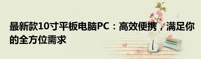 最新款10寸平板电脑PC：高效便携，满足你的全方位需求