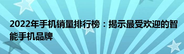 2022年手机销量排行榜：揭示最受欢迎的智能手机品牌