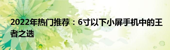 2022年热门推荐：6寸以下小屏手机中的王者之选