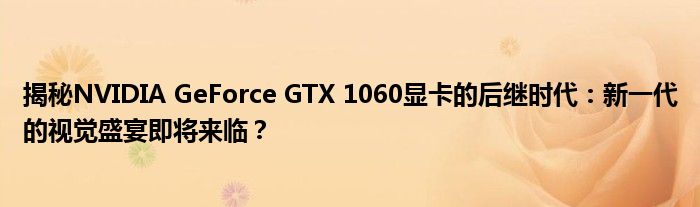 揭秘NVIDIA GeForce GTX 1060显卡的后继时代：新一代的视觉盛宴即将来临？