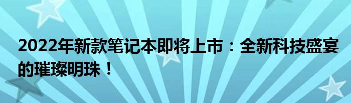 2022年新款笔记本即将上市：全新科技盛宴的璀璨明珠！