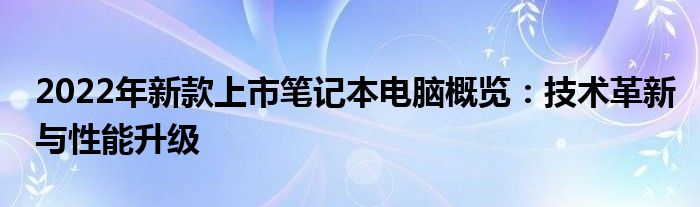 2022年新款上市笔记本电脑概览：技术革新与性能升级