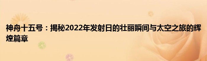 神舟十五号：揭秘2022年发射日的壮丽瞬间与太空之旅的辉煌篇章