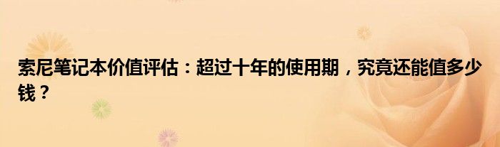 索尼笔记本价值评估：超过十年的使用期，究竟还能值多少钱？