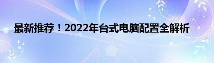 最新推荐！2022年台式电脑配置全解析