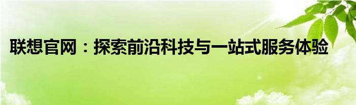 联想官网：探索前沿科技与一站式服务体验