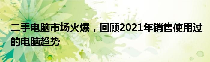 二手电脑市场火爆，回顾2021年销售使用过的电脑趋势