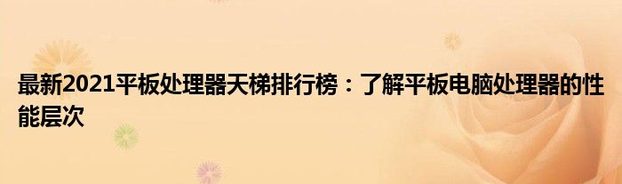 最新2021平板处理器天梯排行榜：了解平板电脑处理器的性能层次