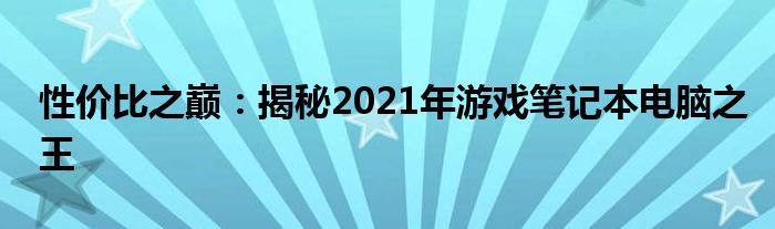 性价比之巅：揭秘2021年游戏笔记本电脑之王