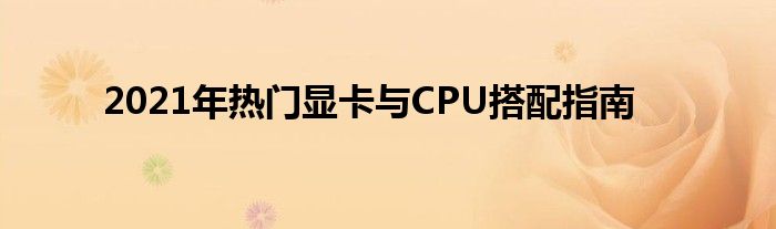 2021年热门显卡与CPU搭配指南