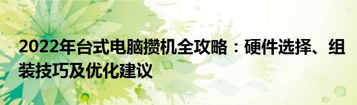 2022年台式电脑攒机全攻略：硬件选择、组装技巧及优化建议