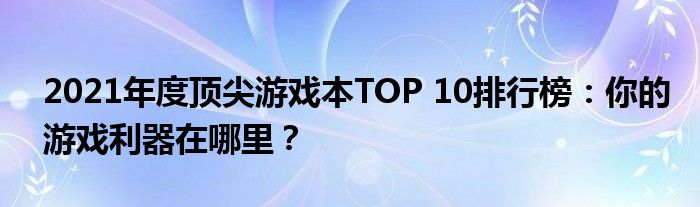 2021年度顶尖游戏本TOP 10排行榜：你的游戏利器在哪里？