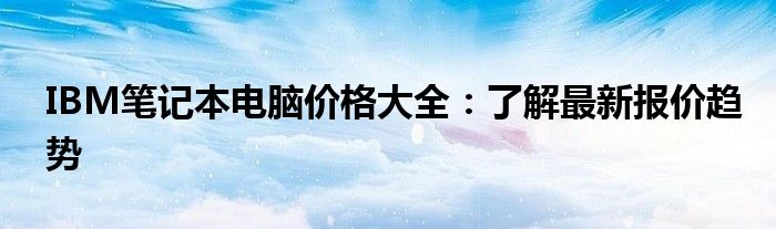 IBM笔记本电脑价格大全：了解最新报价趋势