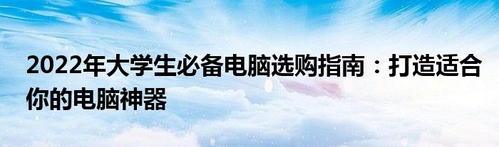 2022年大学生必备电脑选购指南：打造适合你的电脑神器