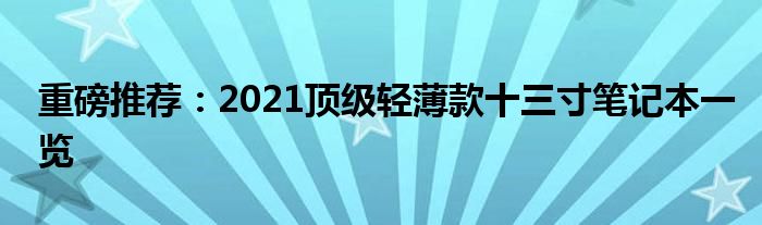 重磅推荐：2021顶级轻薄款十三寸笔记本一览