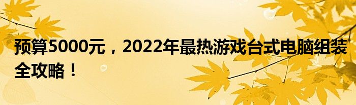 预算5000元，2022年最热游戏台式电脑组装全攻略！