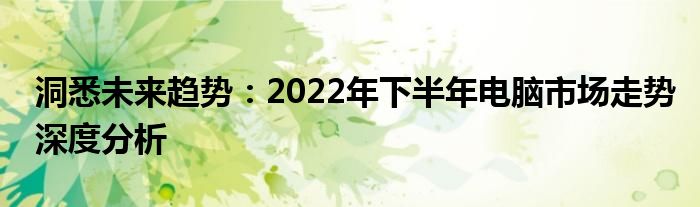 洞悉未来趋势：2022年下半年电脑市场走势深度分析