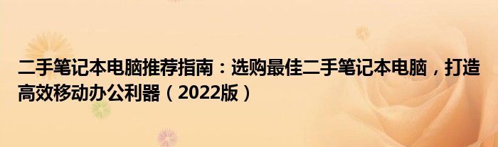 二手笔记本电脑推荐指南：选购最佳二手笔记本电脑，打造高效移动办公利器（2022版）