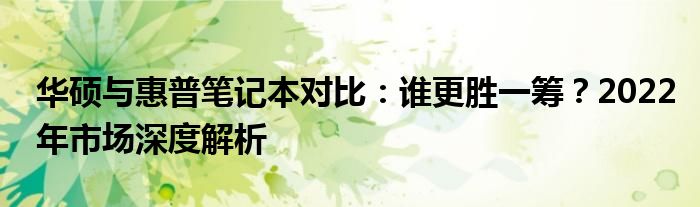 华硕与惠普笔记本对比：谁更胜一筹？2022年市场深度解析