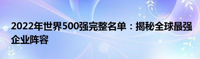 2022年世界500强完整名单：揭秘全球最强企业阵容