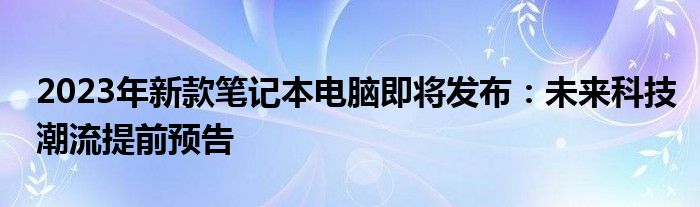 2023年新款笔记本电脑即将发布：未来科技潮流提前预告