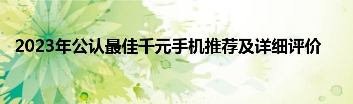 2023年公认最佳千元手机推荐及详细评价